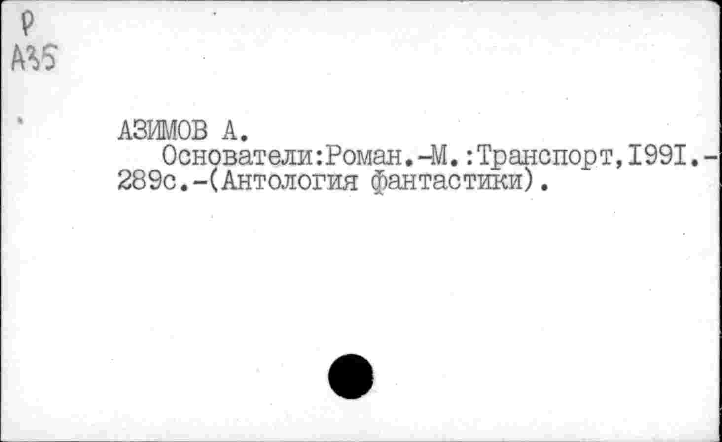 ﻿АЗИМОВ А.
Основатели:Роман. -М.: Транспорт, 1991.
289с.-(Антология фантастики).